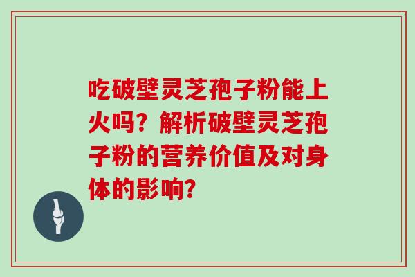 吃破壁灵芝孢子粉能上火吗？解析破壁灵芝孢子粉的营养价值及对身体的影响？