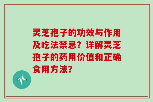 灵芝孢子的功效与作用及吃法禁忌?详解灵芝孢子的药用价值和正确食用方法?