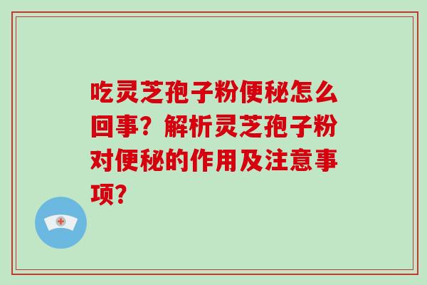 吃灵芝孢子粉便秘怎么回事?解析灵芝孢子粉对便秘的作用及注意事项?