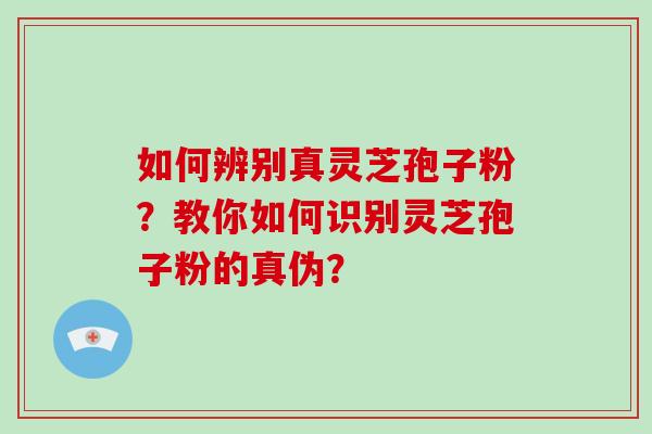 如何辨别真灵芝孢子粉?教你如何识别灵芝孢子粉的真伪?