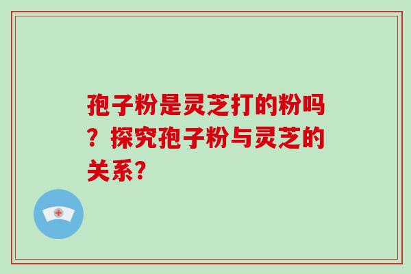 孢子粉是灵芝打的粉吗？探究孢子粉与灵芝的关系？