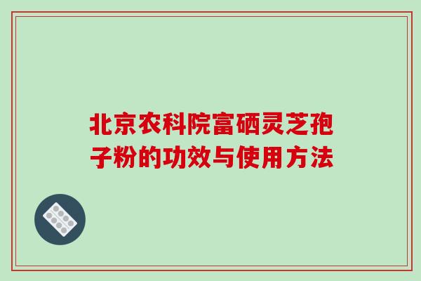 北京农科院富硒灵芝孢子粉的功效与使用方法