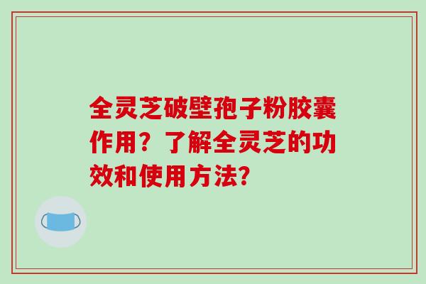 全灵芝破壁孢子粉胶囊作用?了解全灵芝的功效和使用方法?
