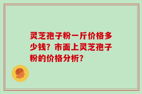 灵芝孢子粉一斤价格多少钱？市面上灵芝孢子粉的价格分析？