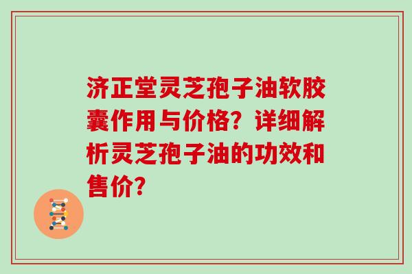 济正堂灵芝孢子油软胶囊作用与价格？详细解析灵芝孢子油的功效和售价？