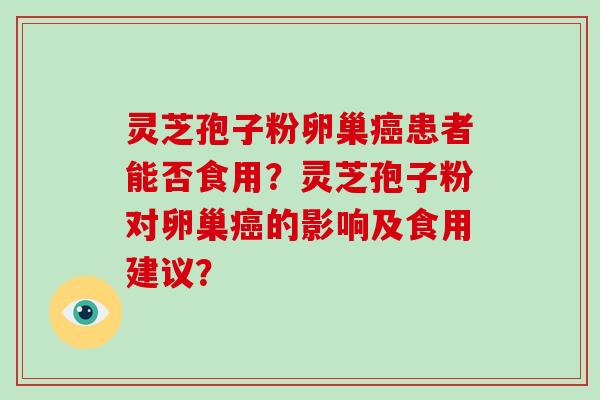 灵芝孢子粉卵巢癌患者能否食用?灵芝孢子粉对卵巢癌的影响及食用建议?