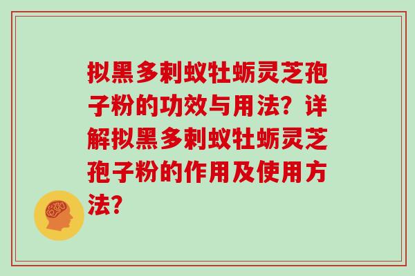 拟黑多剌蚁牡蛎灵芝孢子粉的功效与用法?详解拟黑多剌蚁牡蛎灵芝孢子粉的作用及使用方法?