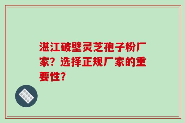 湛江破壁灵芝孢子粉厂家?选择正规厂家的重要性?