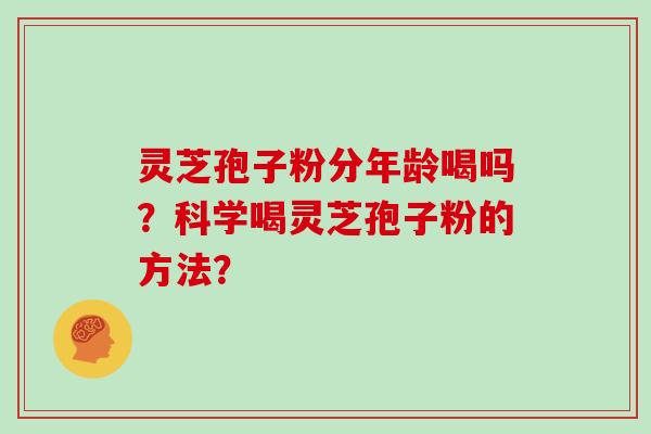 灵芝孢子粉分年龄喝吗?科学喝灵芝孢子粉的方法?