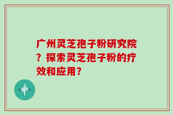 广州灵芝孢子粉研究院?探索灵芝孢子粉的疗效和应用?
