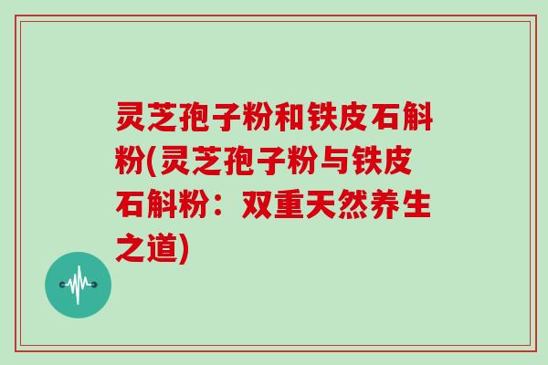 灵芝孢子粉和铁皮石斛粉(灵芝孢子粉与铁皮石斛粉:双重天然养生之道)