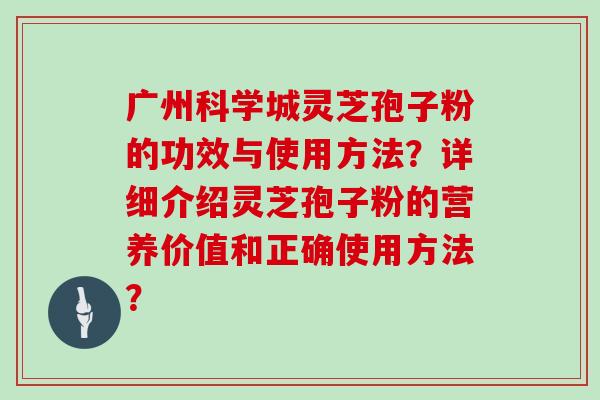 广州科学城灵芝孢子粉的功效与使用方法?详细介绍灵芝孢子粉的营养价值和正确使用方法?
