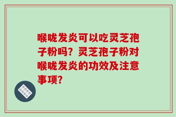 喉咙发炎可以吃灵芝孢子粉吗?灵芝孢子粉对喉咙发炎的功效及注意事项?