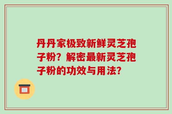 丹丹家极致新鲜灵芝孢子粉?解密最新灵芝孢子粉的功效与用法?