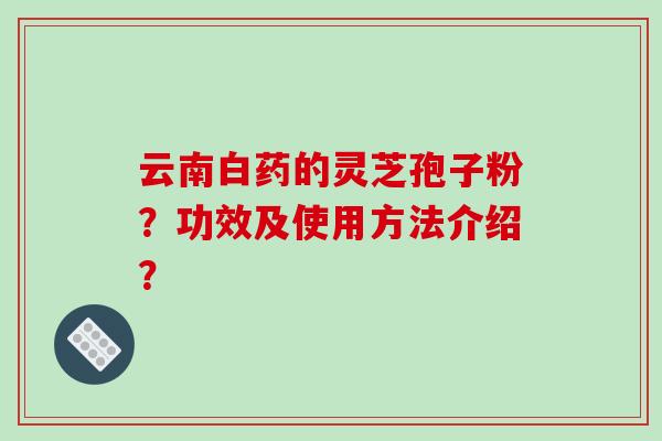 云南白药的灵芝孢子粉？功效及使用方法介绍？