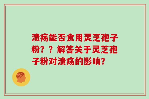溃疡能否食用灵芝孢子粉??解答关于灵芝孢子粉对溃疡的影响?