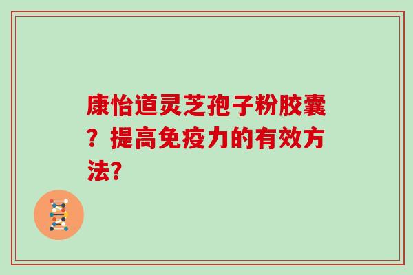 康怡道灵芝孢子粉胶囊?提高免疫力的有效方法?