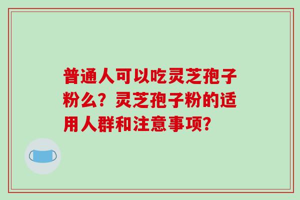 普通人可以吃灵芝孢子粉么?灵芝孢子粉的适用人群和注意事项?