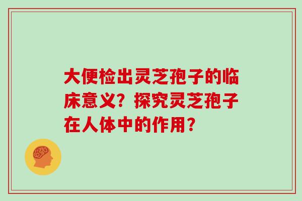 大便检出灵芝孢子的临床意义？探究灵芝孢子在人体中的作用？