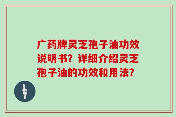 广药牌灵芝孢子油功效说明书?详细介绍灵芝孢子油的功效和用法?