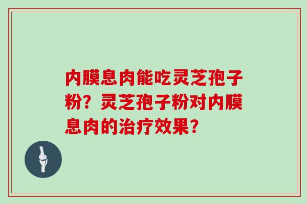 内膜息肉能吃灵芝孢子粉?灵芝孢子粉对内膜息肉的治疗效果?
