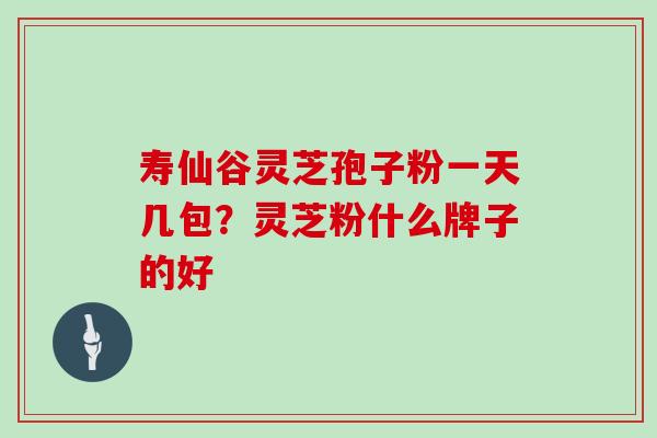 寿仙谷灵芝孢子粉一天几包？灵芝粉什么牌子的好