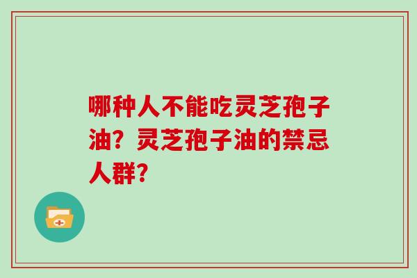 哪种人不能吃灵芝孢子油?灵芝孢子油的禁忌人群?