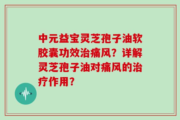 中元益宝灵芝孢子油软胶囊功效治痛风?详解灵芝孢子油对痛风的治疗作用?
