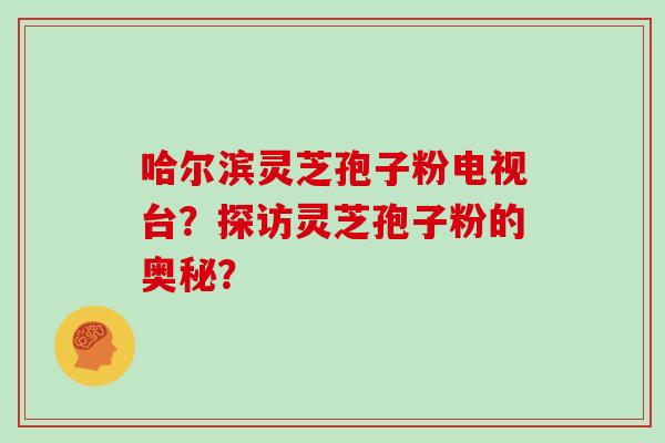 哈尔滨灵芝孢子粉电视台?探访灵芝孢子粉的奥秘?