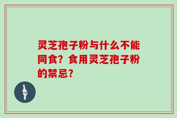 灵芝孢子粉与什么不能同食?食用灵芝孢子粉的禁忌?