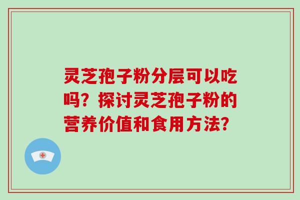 灵芝孢子粉分层可以吃吗?探讨灵芝孢子粉的营养价值和食用方法?