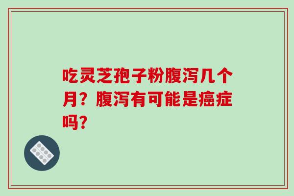 吃灵芝孢子粉腹泻几个月？腹泻有可能是癌症吗？