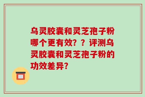 乌灵胶囊和灵芝孢子粉哪个更有效？？评测乌灵胶囊和灵芝孢子粉的功效差异？