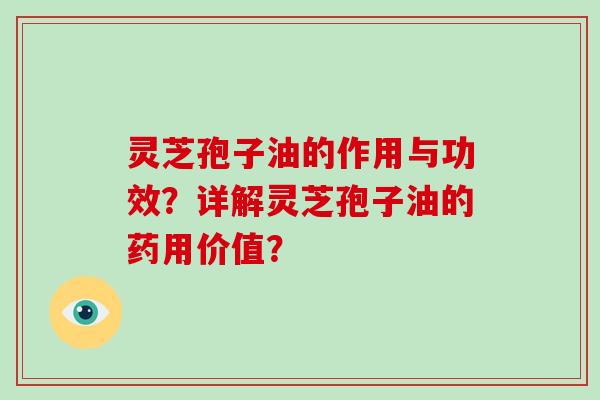 灵芝孢子油的作用与功效？详解灵芝孢子油的药用价值？