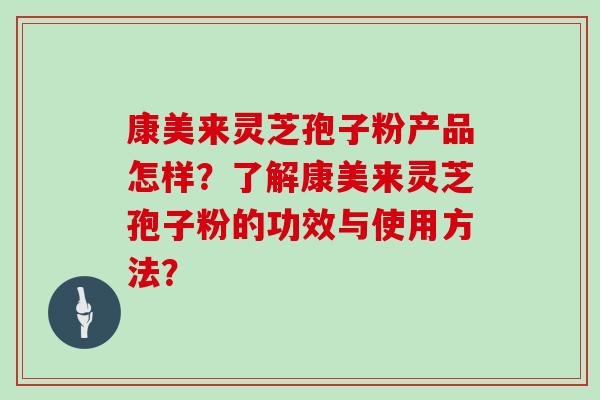 康美来灵芝孢子粉产品怎样?了解康美来灵芝孢子粉的功效与使用方法?