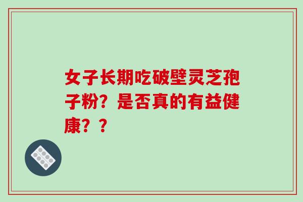女子长期吃破壁灵芝孢子粉？是否真的有益健康？？