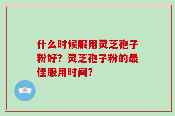 什么时候服用灵芝孢子粉好?灵芝孢子粉的最佳服用时间?