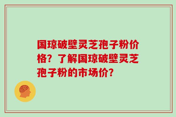 国琼破壁灵芝孢子粉价格?了解国琼破壁灵芝孢子粉的市场价?