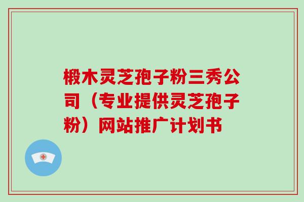 椴木灵芝孢子粉三秀公司(专业提供灵芝孢子粉)网站推广计划书