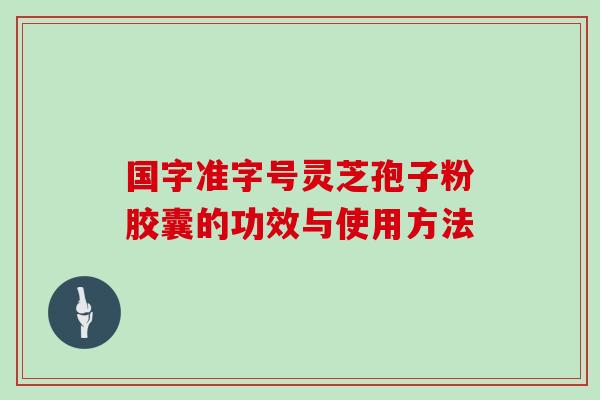 国字准字号灵芝孢子粉胶囊的功效与使用方法