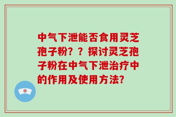 中气下泄能否食用灵芝孢子粉??探讨灵芝孢子粉在中气下泄治疗中的作用及使用方法?