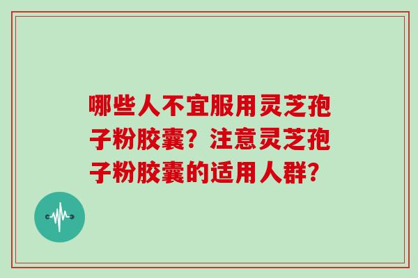 哪些人不宜服用灵芝孢子粉胶囊?注意灵芝孢子粉胶囊的适用人群?