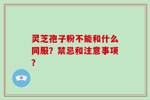 灵芝孢子粉不能和什么同服？禁忌和注意事项？