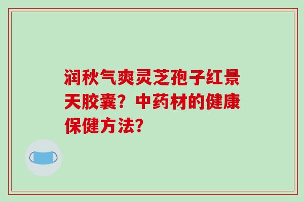 润秋气爽灵芝孢子红景天胶囊?中药材的健康保健方法?