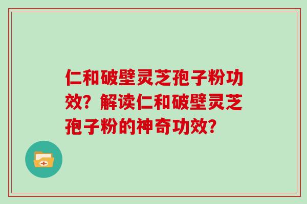 仁和破壁灵芝孢子粉功效?解读仁和破壁灵芝孢子粉的神奇功效?