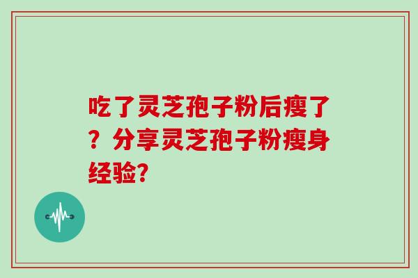 吃了灵芝孢子粉后瘦了?分享灵芝孢子粉瘦身经验?