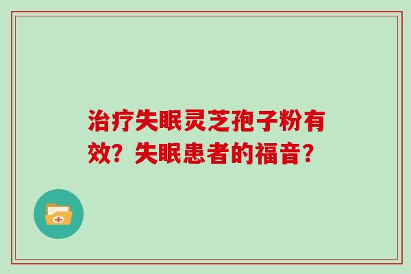 治疗失眠灵芝孢子粉有效?失眠患者的福音?