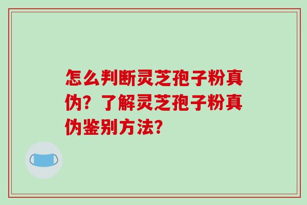 怎么判断灵芝孢子粉真伪？了解灵芝孢子粉真伪鉴别方法？