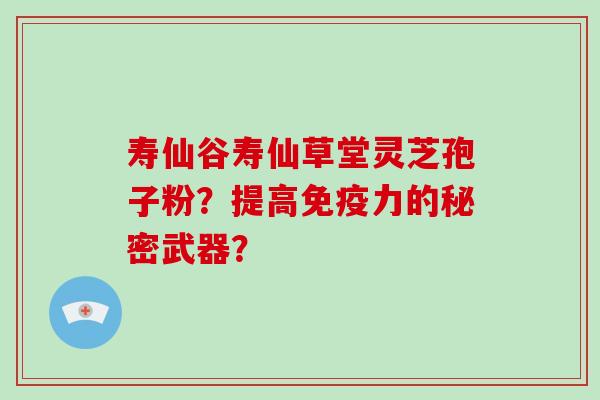 寿仙谷寿仙草堂灵芝孢子粉？提高免疫力的秘密武器？