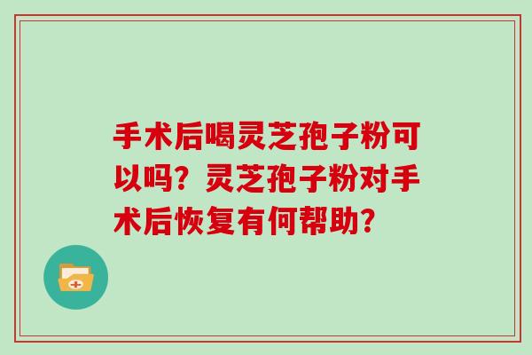 手术后喝灵芝孢子粉可以吗?灵芝孢子粉对手术后恢复有何帮助?